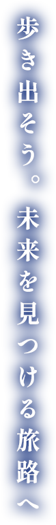 歩き出そう。未来を見つける旅路へ