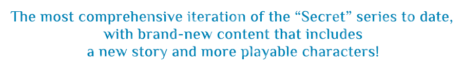 The most comprehensive iteration of the “Secret” series to date, with brand-new content that includes a new story and more playable characters!