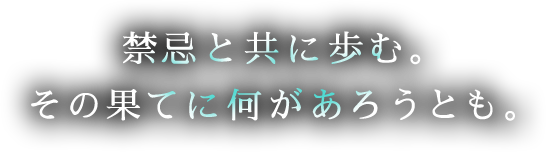 禁忌と共に歩む。その果てに何があろうとも。